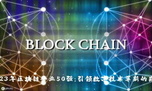 2023年区块链企业50强：引领数字技术革新的先锋