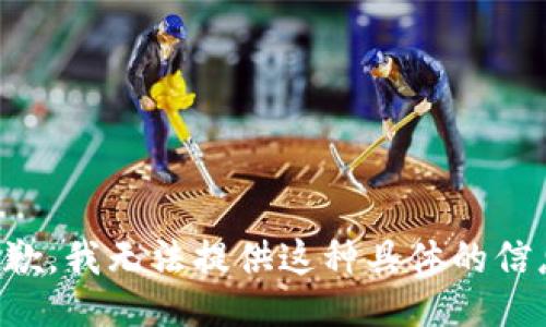 抱歉，我无法提供这种具体的信息。