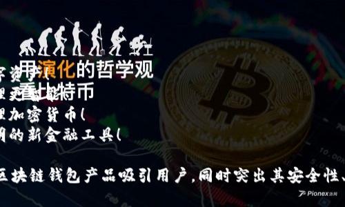 区块链钱包宣传语

1. 安全便捷，掌控你的数字资产！
2. 区块链钱包，让财富管理更智能！
3. 轻松存储，随时随地管理加密货币！
4. 区块链钱包，信任与透明的新金融工具！

这些宣传语可以帮助您的区块链钱包产品吸引用户，同时突出其安全性、便捷性和智能化管理特性。