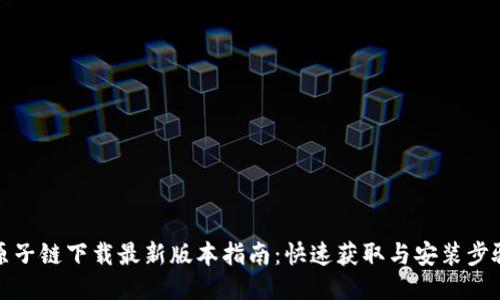 原子链下载最新版本指南：快速获取与安装步骤