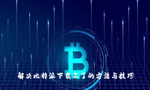 解决比特派下载不了的方法与技巧