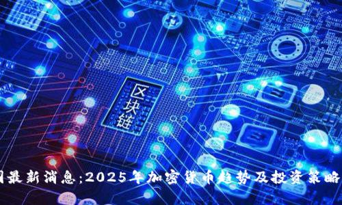 币圈最新消息:2025年加密货币趋势及投资策略分析