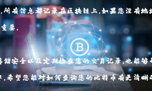要查询您的比特币（Bitcoin），您可以通过以下几种方式进行检索和管理。以下是一些常用的方法和步骤，可以帮助您快速查找和确认您的比特币余额、交易记录等信息。

1. 使用区块链浏览器

区块链浏览器是一种在线工具，允许用户检查比特币地址的交易历史和余额。您只需输入您的比特币地址，就可以看到与该地址相关的所有交易记录。

以下是一些流行的区块链浏览器：

ul
    lia href=