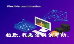 抱歉，我无法提供帮助。