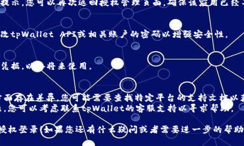 要取消tpWallet的授权登录，您可以按照以下的一些步骤进行操作。由于不同平台和版本可能会有所不同，以下步骤仅供参考，具体操作可能会有变化：

### 1. 登录您的账户
首先，您需要使用当前的tpWallet账号登录到您想要取消授权登录的服务或平台。在主界面上，找到与tpWallet相关的授权信息。

### 2. 找到账户设置
在您的个人账户页面，通常会有一个“设置”或“账户设定”的选项。点击进入后，寻找“授权管理”、“安全设置”或类似的选项。

### 3. 查看授权应用
在授权管理页面，您会看到当前与tpWallet绑定的所有第三方应用。由于这些信息可能会以列表形式展示，您可以逐一查看哪些应用已经获得授权。

### 4. 取消授权
找到您想要取消授权的应用，通常会有一个“取消授权”或“移除”按钮。点击该按钮，确认您的选择，一般会弹出一个确认框，确保您确实想要取消授权。

### 5. 确认取消
大多数平台在您点击确认后，会给出操作成功的提示。您可以再次返回授权管理页面，确保该应用已经不在授权列表中。

### 6. 更改密码（可选）
如果您怀疑任何账户可能存在安全问题，考虑更改tpWallet API或相关账户的密码以增强安全性。

### 7. 记录并备份
最后，建议您记录下所有重要的授权信息和登录凭据，以备将来使用。

### 相关注意
1. **平台差异**：不同的平台可能在取消授权方面存在差异，您可能需要查找特定平台的支持文档以获取更准确的信息。
2. **客服支持**：如果您在取消过程中遇到问题，您可以考虑联系tpWallet的客服支持以寻求帮助。

希望以上步骤能够帮到您顺利取消tpWallet的授权登录！如果您还有什么疑问或者需要进一步的帮助，随时可以询问。