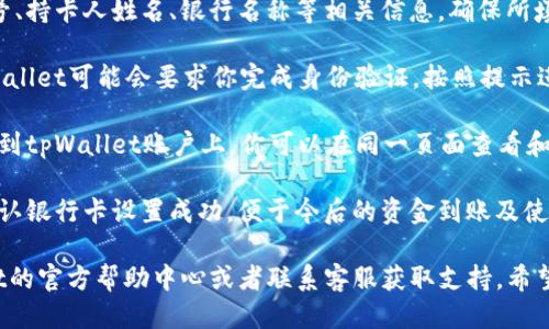 要从tpWallet设置银行卡，可以按照以下步骤进行操作：

1. **下载并安装tpWallet**：如果你还没有安装tpWallet应用，请先在相应的应用商店（如Apple App Store或Google Play Store）下载并安装。

2. **注册或登录账户**：打开tpWallet应用，使用你的手机号码或电子邮件进行注册。如果你已经有账户，直接登录即可。

3. **进入设置页面**：登录后，通常在主页面的右上角或下方，找到设置或账户选项，点击进入。

4. **添加银行卡**：在设置页面中，寻找“支付方式”或“银行卡管理”选项。点击后会有“添加银行卡”或“绑定银行卡”的按钮。

5. **输入银行卡信息**：按照提示输入你的银行卡号、持卡人姓名、银行名称等相关信息。确保所填信息准确无误，以免影响后续操作。

6. **验证银行卡**：部分情况下，为了安全起见，tpWallet可能会要求你完成身份验证。按照提示进行身份验证，例如输入验证码或收到的短信验证码。

7. **完成设置**：验证成功后，你的银行卡就会绑定到tpWallet账户上。你可以在同一页面查看和管理绑定的银行卡。

8. **测试交易**：建议你可以尝试进行小额交易，确认银行卡设置成功，便于今后的资金到账及使用。

如果在操作过程中遇到任何问题，建议查看tpWallet的官方帮助中心或者联系客服获取支持。希望这些步骤能够帮助你顺利设置银行卡！