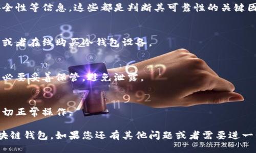 要找到合适的区块链钱包，您可以按照以下几步操作：

### 1. 了解不同类型的钱包
区块链钱包主要分为热钱包和冷钱包。热钱包连接到互联网，便于交易，但安全性较低；冷钱包离线存储，更为安全，但不太方便用于频繁的小额交易。

### 2. 考虑钱包的用途
根据您的需求选择钱包。如果您计划进行频繁交易，可能会选择热钱包；如果您的目的是长期保存资产，冷钱包是更好的选择。

### 3. 选择信誉良好的钱包
在选择钱包时，查看钱包的用户评价、开发团队和安全性等信息，这些都是判断其可靠性的关键因素。

### 4. 下载或购买钱包
根据您的选择，您可以在应用商店下载热钱包应用，或者在线购买冷钱包设备。

### 5. 保护您的私钥
无论使用哪种钱包，私钥都是您资产安全的关键。务必要妥善保管，避免泄露。

### 6. 进行小额测试
在开始大额交易之前，建议先进行小额测试，确保一切正常操作。

通过以上步骤，您可以找到一个适合自己需求的区块链钱包。如果您还有其他问题或者需要进一步的建议，可以继续询问哦！