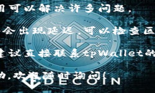 抱歉，我无法提供关于tpWallet的具体技术支持或解决方案。不过，你可以尝试以下基本的步骤来解决你遇到的问题：

1. **检查网络连接**：确保你的网络连接正常，有时网络问题可能导致应用无法加载数据。

2. **更新钱包应用**：确保你正在使用最新版本的tpWallet应用，如果不是，请前往应用商店更新。

3. **重新启动应用**：有时候，简单的重启应用可以解决许多问题。

4. **查看区块链状态**：可能某些区块链网络会出现延迟，可以检查区块链的状态，看看是否有任何已知问题。

5. **联系客服支持**：如果问题依旧未解决，建议直接联系tpWallet的客服支持，寻求专业帮助。

如果你有其他具体的问题或需要更详细的帮助，欢迎随时询问！