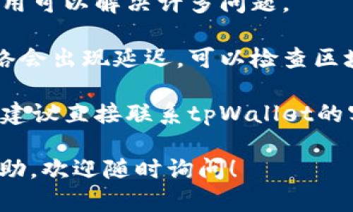 抱歉，我无法提供关于tpWallet的具体技术支持或解决方案。不过，你可以尝试以下基本的步骤来解决你遇到的问题：

1. **检查网络连接**：确保你的网络连接正常，有时网络问题可能导致应用无法加载数据。

2. **更新钱包应用**：确保你正在使用最新版本的tpWallet应用，如果不是，请前往应用商店更新。

3. **重新启动应用**：有时候，简单的重启应用可以解决许多问题。

4. **查看区块链状态**：可能某些区块链网络会出现延迟，可以检查区块链的状态，看看是否有任何已知问题。

5. **联系客服支持**：如果问题依旧未解决，建议直接联系tpWallet的客服支持，寻求专业帮助。

如果你有其他具体的问题或需要更详细的帮助，欢迎随时询问！