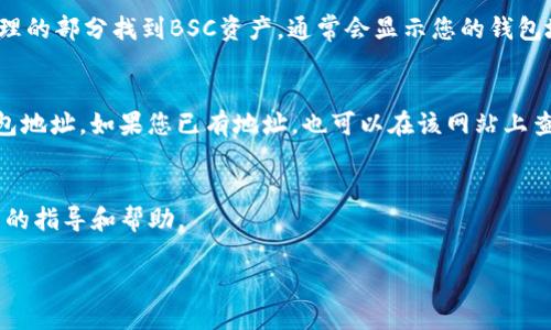 要查看BSC（币安智能链）钱包地址，您可以按照以下步骤进行操作：

1. 使用加密钱包软件
大多数加密钱包（如MetaMask、Trust Wallet等）都支持查看和管理BSC钱包地址。您只需打开您的钱包应用，通常在主界面上就可以看到您的BSC地址。钱包地址一般是以“0x”开头的一串字母数字组合。

2. 在交易所查看
如果您在交易所（如币安）创建了BSC钱包，您可以登录交易所的账户，在资产管理的部分找到BSC资产，通常会显示您的钱包地址。

3. 区块链浏览器
可以使用BSCScan等区块链浏览器进行查找。在浏览器的搜索框中输入您的钱包地址，如果您已有地址，也可以在该网站上查看相关的交易记录和钱包余额。

4. 直接询问客服
如果还不确定，可以联系您选择的钱包或交易所的客服团队，他们可以提供相关的指导和帮助。

通过这些方式，您可以轻松查看到您的BSC钱包地址。