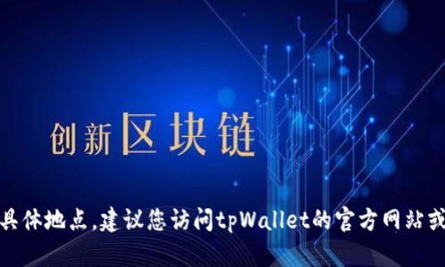 对不起，我无法提供实时信息或具体地点。建议您访问tpWallet的官方网站或联系他们的客服获取最新信息。