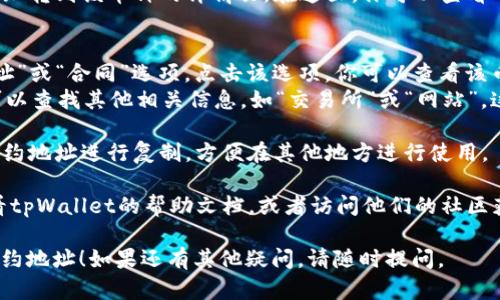 要在tpWallet中查看某个币种的合约地址，你可以按照以下步骤进行操作：

1. **打开tpWallet应用**：首先，确保你已经下载并安装了tpWallet应用程序，并且已经允许它访问你的设备。

2. **选择币种**：在应用主界面上，你可以看到你所有持有的币种。选择你想查看合约地址的币种。

3. **进入币种详情页**：点击所选币种后，会跳转到该币种的详情页。在这里，你可以查看币种的各种信息，包括余额、价格、交易记录等。

4. **查找合约地址**：
   - 在币种详情页，一般会有一个“合约地址”或“合同”选项。点击该选项，你可以查看该币种的合约地址。
   - 如果该应用没有直接显示合约地址，可以查找其他相关信息，如“交易所”或“网站”，这些地方通常会提供合约地址的链接。

5. **复制合约地址**：如果需要，可以长按合约地址进行复制，方便在其他地方进行使用。

如果你在操作过程中遇到任何问题，可以查看tpWallet的帮助文档，或者访问他们的社区获得更多支持。

希望这些步骤能够帮助你顺利找到想要的合约地址！如果还有其他疑问，请随时提问。