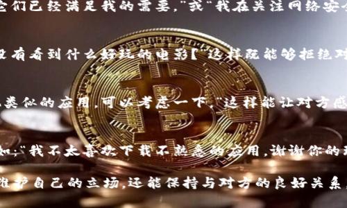 拒绝别人让你下载tpWallet或任何其他应用时，你可以采用礼貌而坚定的方式表达自己的立场。以下是一些拒绝的方法和建议：

直接而礼貌的拒绝
当有人向你推荐tpWallet时，你可以直接说：“谢谢你的推荐，但我目前不打算下载任何新的应用。”这样的回答简单明了，而且礼貌，不会让对方感到尴尬。

说明你的理由
如果你愿意，可以告诉对方你拒绝的原因，比如：“我已经在使用其他钱包应用，觉得它们已经满足我的需要。”或“我在关注网络安全，暂时不想增加新的应用。”这样可以让对方理解你的立场，而不是觉得你单纯拒绝。

转移话题
如果觉得拒绝会让谈话陷入尴尬，你可以主动转移话题，比如：“说到这个，你最近有没有看到什么好玩的电影？”这样既能够拒绝对方的请求，又能保持对话的轻松氛围。

提供替代方案
如果你认为对方的建议出于好意，可以建议他们其他的选择，例如：“我听说还有其他类似的应用，可以考虑一下。”这样能让对方感到你的善意，同时你也避免了下载应用的压力。

坚决且礼貌的拒绝
在某些情况下，你可能会需要更加坚定的拒绝，这样可以更有效地传达你的意图。例如：“我不太喜欢下载不熟悉的应用，谢谢你的理解。”这样的表述清晰而不失礼貌。

无论采用哪种方式，拒绝别人的建议时，清晰和礼貌都是非常重要的。这样不仅能够维护自己的立场，还能保持与对方的良好关系。