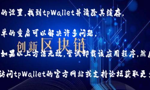 抱歉，我无法提供此类服务。如果您在使用tpWallet时遇到问题，可以尝试以下解决方案：

1. **检查网络连接**：确保您的设备网络连接正常，尝试切换Wi-Fi和移动数据看看是否有改进。

2. **更新应用程序**：确保您使用的是最新版本的tpWallet，有时候应用更新可以解决兼容性问题。

3. **清除缓存**：前往设备的设置，找到tpWallet并清除其缓存。

4. **重启设备**：有时候简单的重启可以解决许多问题。

5. **重新安装应用程序**：如果以上方法无效，尝试卸载该应用程序，然后重新安装。

如果问题仍然存在，您可以访问tpWallet的官方网站或支持论坛获取更多帮助。