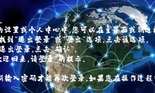 要退出登录 tpWallet，您可以按照以下步骤操作：

1. **打开 tpWallet**：确保您已经进入 tpWallet 应用程序。
2. **找到设置或个人中心**：通常，退出登录的选项会在应用的设置或个人中心中。您可以在主界面或侧边栏找到相关菜单。
3. **选择“退出登录”**：在设置或个人中心界面中，向下滚动，找到“退出登录”或“登出”选项，点击该选项。
4. **确认退出**：有时，系统会弹出确认窗口，询问您是否确认退出登录。点击“确认”。
5. **退出成功**：如果操作成功，您会返回到登录界面，显示“欢迎回来，请登录”的提示。

请注意，一旦退出登录，您将无法访问帐户中的信息，您需要重新输入密码才能再次登录。如果您在操作过程中遇到任何问题，建议查看 tpWallet 的帮助文档或联系客服。