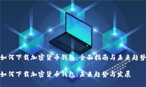 如何下载加密货币钱包：全面指南与未来趋势

如何下载加密货币钱包：未来趋势与发展