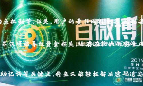 如果您忘记了tpWallet的密码，别担心，这里有一些步骤和建议可以帮助您找回您的账户。以下是一些可能的解决方案和注意事项：

1. 透彻了解tpWallet密码重置流程

首先，许多加密钱包在设计时都考虑了用户可能会遗忘密码这一情况。所以，大多数钱包应用程序都会提供密码重置的功能或指导。在tpWallet中，如果您忘记密码，您可以尝试以下步骤来进行重置：

1. 打开tpWallet应用，进入登录页面。
2. 找到“忘记密码？”或类似的链接，点击进入。
3. 按照系统提示输入您注册时的邮箱地址或手机号码，以接收密码重置链接或者验证码。
4. 根据收到的链接或验证码，设置新的密码。

以上步骤一般适用于大多数电子钱包，但具体操作可能因软件版本的不同而有所差异。我们建议在重置密码时，仔细阅读tpWallet提供的说明。

2. 恢复助记词的重要性

tpWallet应该在您创建账户时，让您保留助记词。这一串由12个、15个或24个单词组合而成的短语，是您找回账户的关键。如果您记得助记词，可以通过重装钱包或在其他兼容钱包中恢复您的账户：

1. 打开tpWallet或其他兼容的钱包应用。
2. 选择“恢复钱包”或类似选项。
3. 输入您的助记词，按照指示恢复您的账户。

真心觉得，保管好助记词是每位电子钱包用户必备的技能。要知道，这不仅是您资金安全的重要保障，同时也是您遵循的存储与管理数字资产的最佳实践。

3. 联系客服支持

如果通过上述方法仍无法找回密码，建议您直接联系tpWallet的客服支持。通常，他们有专业的团队来处理这种情况：

1. 在tpWallet官网查找“联系客服”或“帮助中心”的链接。
2. 提供您的账户信息及遇到的问题，耐心等待客服的回复。

有点遗憾的是，有些情况下可能会因为安全政策而导致无法找回账户，但是这也是为了保护用户的资金安全。每个钱包都有不同的安全机制，请务必在使用时遵循安全协议。

4. 防止未来密码遗忘的方法

为了避免未来再次遇到忘记密码的情况，您可以采取以下几种方法来密码管理：

1. 使用密码管理器：将所有密码安全地保存在一个管理器中，它们通常可以生成强密码并自动填入。
2. 记录并存放在安全之处：如果您偏好手动记录密码，请务必将其存放在一个安全、私密的地方，最好是在一个加密的文档中。
3. 定期更换密码：定期更新密码有助于提升安全性，同时也能磨练您的记忆能力。

5. 常见问题解答

问题1：tpWallet的数字资产安全吗？
很多用户在使用tpWallet时都关心资产的安全性。总体上，tpWallet采用了一系列安全措施来保障用户资金，包括加密存储、防钓鱼机制等。但是，用户的责任同样重要，包括妥善保管助记词和密码、使用强密码等。要知道，安全是一种共同的责任，既依赖于钱包提供商的安全性，也依赖于用户的安全意识。

问题2：如何选择安全的破解方式？
如果您尝试了所有的恢复措施，但还是无法登录账户，建议您考虑官方的方案为主，切勿使用非正规的破解软件或方法。这类方式不仅可能导致资金损失，还存在较大的安全风险。我们真心提醒，网路上存在许多不法分子专门利用用户的焦虑心理进行诈骗。

在选择破解方案时，请确保途径是官方或得到认可的，以保障您的数字资产安全。

总结来说，如果你忘记了tpWallet的密码，不要惊慌，按照上面的方法逐一排查，您总能够重新获得对账户的控制。同时，记住备份助记词等关键点，将来又能轻松解决密码遗忘的问题。希望您的数字资产能够得到很好的保护！