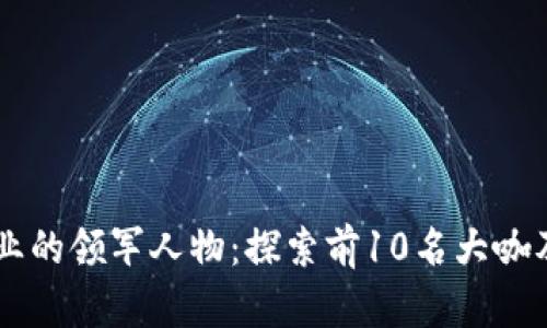 区块链行业的领军人物：探索前10名大咖及其影响力