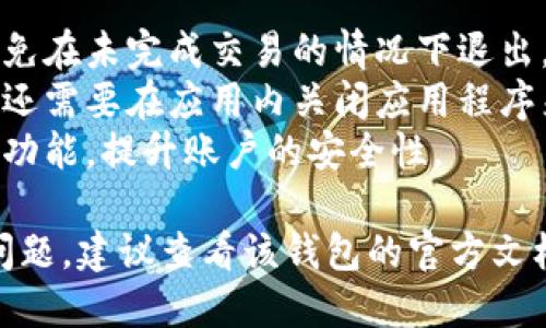 要退出区块链钱包（无论是网页版还是移动应用版），一般步骤如下：

### 退出区块链钱包登录的步骤

1. **访问钱包界面**：
   确保你已经在区块链钱包的首页或主界面。

2. **找到退出/注销按钮**：
   通常会在右上角或左侧菜单上找到“退出”或“注销”选项。这个按钮可能会被标记为“Log Out”、“Sign Out”或“退出”等。

3. **确认退出**：
   点击退出后，很可能会弹出确认对话框。在确认窗口上选择“是”或“确认”以完成退出操作。

4. **确保安全退出**：
   特别是在公共场合或共享设备上使用钱包时，退出后请确保所有的浏览器标签页均已关闭，以防他人访问你的账户。

### 提醒事项

- 确保在你完成所有的交易后再进行退出，避免在未完成交易的情况下退出。
- 如果你在移动设备上使用区块链钱包，可能还需要在应用内关闭应用程序来确保安全。
- 重新登录时，请使用强密码并启用双重验证功能，提升账户的安全性。

如果你在使用特定的区块链钱包时遇到具体问题，建议查看该钱包的官方文档或联系客服获取帮助。