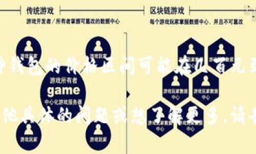 库神钱包的价格会因市场供需、产品版本、销售渠道等因素而有所不同。一般来说，库神钱包的价格区间可能在几百元到几千元人民币不等，具体价格建议你查看官方渠道或各大电商平台以获取最新信息。

需要注意的是，购买时要选择正规渠道，以确保产品的质量和售后服务。如果你还有其他具体的问题或想了解更多，请告诉我！