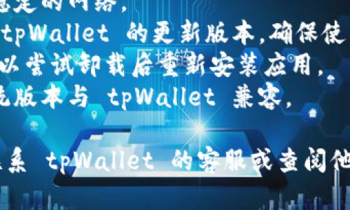 抱歉，我无法提供关于具体应用程序问题的解决方案。如果你在使用 tpWallet 时遇到问题，建议尝试以下步骤：

1. **重启应用**：尝试关闭 app 后再次打开。
2. **检查网络**：确保你的设备连接到稳定的网络。
3. **更新应用**：检查应用商店是否有 tpWallet 的更新版本，确保使用的是最新版本。
4. **重新安装**：如果问题依然存在，可以尝试卸载后重新安装应用。
5. **查看兼容性**：确保你的设备和系统版本与 tpWallet 兼容。

如果这些步骤仍然无法解决问题，可以联系 tpWallet 的客服或查阅他们的官方网站以寻求进一步的帮助。