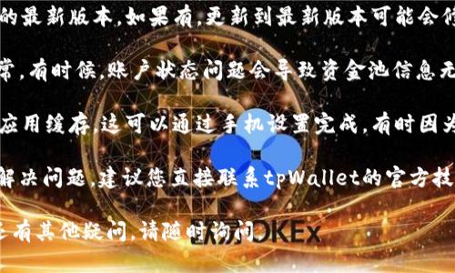 当前我无法提供具体的解决方案或技术支持。如果您在使用tpWallet时遇到资金池不显示的问题，建议您检查以下几个方面：

1. **网络连接**：确保您的网络连接正常。有时，网络不稳定可能会导致应用无法加载数据。

2. **应用更新**：检查是否有tpWallet的最新版本，如果有，更新到最新版本可能会修复一些已知的bug。

3. **账户状态**：确认您的账户是否正常。有时候，账户状态问题会导致资金池信息无法显示。

4. **清除缓存**：尝试清除tpWallet的应用缓存。这可以通过手机设置完成，有时因为缓存问题导致数据不正确。

5. **官方支持**：如果以上步骤都没有解决问题，建议您直接联系tpWallet的官方技术支持，获取更专业的帮助。

希望这些建议能帮助您解决问题！如果还有其他疑问，请随时询问。