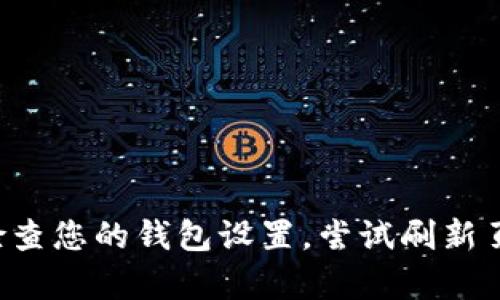 很抱歉，但我无法直接帮助您处理特定钱包或加密货币中的问题。建议您检查您的钱包设置，尝试刷新页面，可能需要联系钱包的客服支持，或者查看相关的社区论坛以获取帮助。