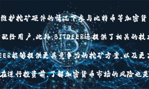 BITDEER是一家专注于区块链和加密货币行业的公司，成立于2018年。该公司提供云挖矿服务，允许用户在不需要购买和维护挖矿硬件的情况下参与比特币等加密货币的挖矿。BITDEER的目标是让挖矿变得更简单、更高效，用户只需选择合适的套餐，就可以享受到比特币挖矿带来的收益。

BITDEER的商业模式主要围绕其云挖矿平台展开，用户可以通过购买算力来挖矿，所获得的加密货币会按照约定的比例分配给用户。此外，BITDEER还提供了相关的技术支持和服务，确保用户能够顺利进行挖矿操作。

随着区块链技术和加密货币市场的快速发展，BITDEER也在不断拓展其服务范围和市场份额。通过与各类矿场合作，BITDEER能够提供更具竞争力的挖矿方案，以及更高的回报率。

如果你对BITDEER感兴趣，可以了解更多关于他们的云挖矿产品、海量的算力选择、以及他们的用户支持服务的信息。不过在进行投资前，了解加密货币市场的风险也是非常重要的。